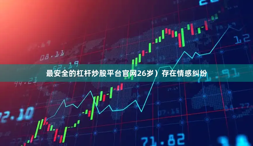 最安全的杠杆炒股平台官网26岁）存在情感纠纷