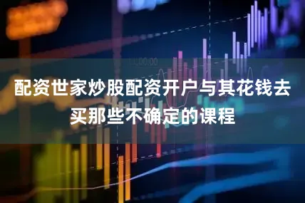 配资世家炒股配资开户与其花钱去买那些不确定的课程