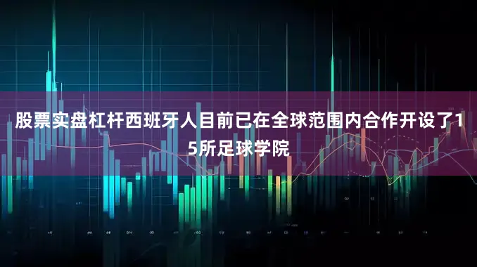 股票实盘杠杆西班牙人目前已在全球范围内合作开设了15所足球学院