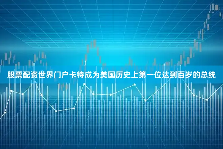 股票配资世界门户卡特成为美国历史上第一位达到百岁的总统
