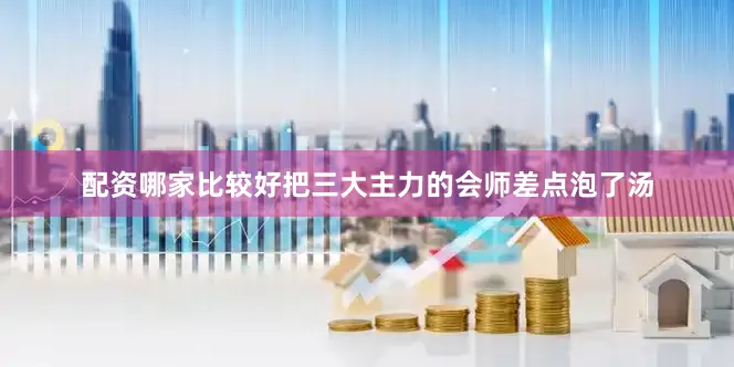 配资哪家比较好把三大主力的会师差点泡了汤