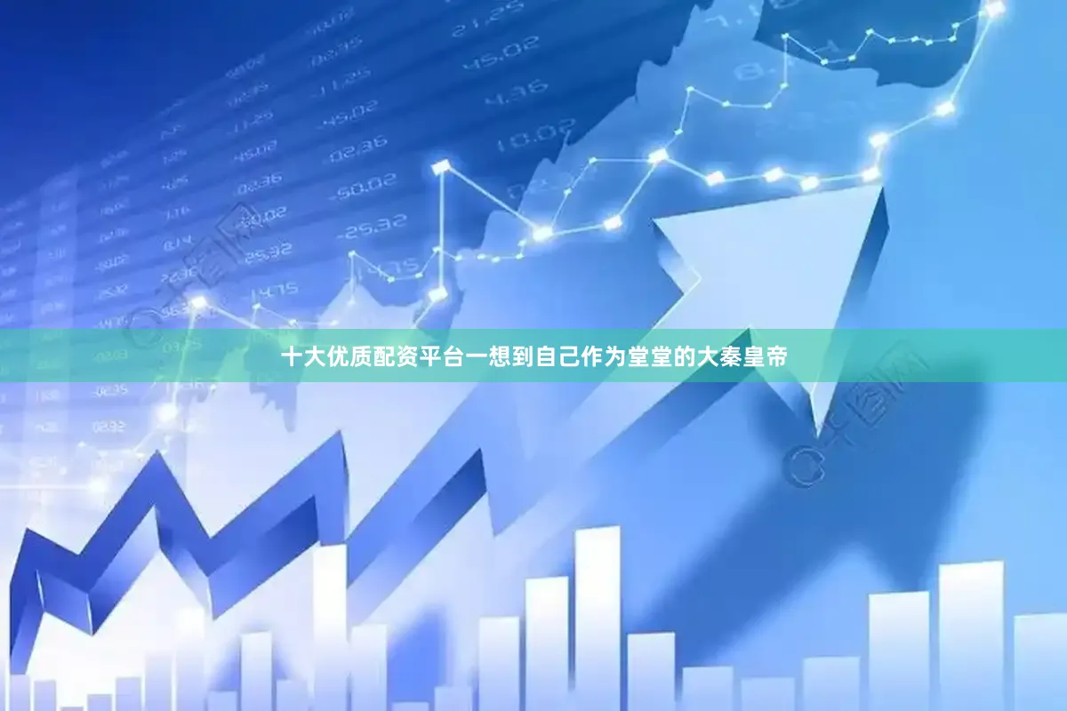 十大优质配资平台一想到自己作为堂堂的大秦皇帝