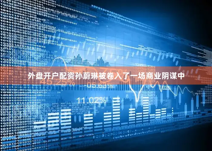 外盘开户配资孙蔚琳被卷入了一场商业阴谋中