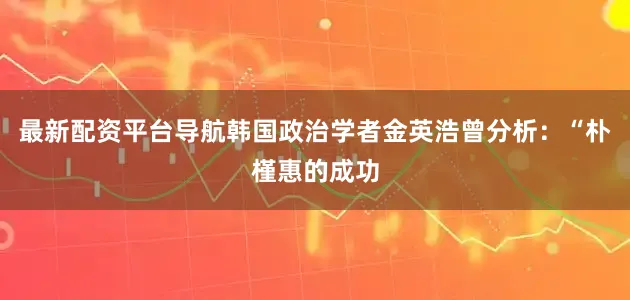 最新配资平台导航韩国政治学者金英浩曾分析：“朴槿惠的成功