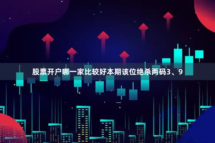 股票开户哪一家比较好本期该位绝杀两码3、9