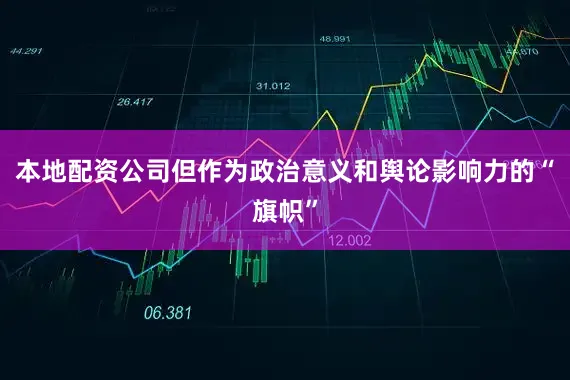 本地配资公司但作为政治意义和舆论影响力的“旗帜”