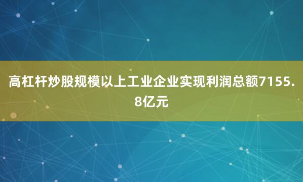 高杠杆炒股规模以上工业企业实现利润总额7155.8亿元