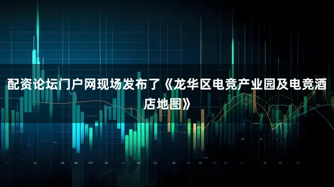 配资论坛门户网现场发布了《龙华区电竞产业园及电竞酒店地图》