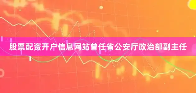 股票配资开户信息网站曾任省公安厅政治部副主任